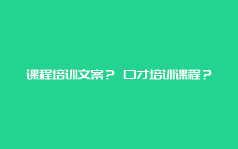 课程培训文案？ 口才培训课程？