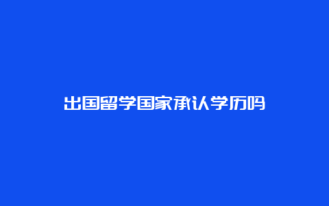 出国留学国家承认学历吗