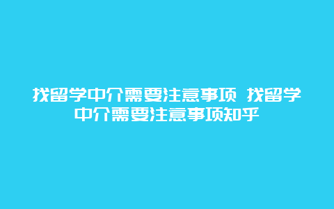 找留学中介需要注意事项 找留学中介需要注意事项知乎