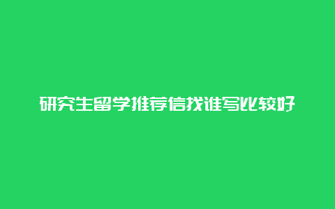 研究生留学推荐信找谁写比较好