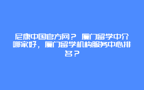 尼康中国官方网？ 厦门留学中介哪家好，厦门留学机构服务中心排名？