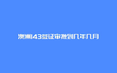 澳洲143签证审批到几年几月