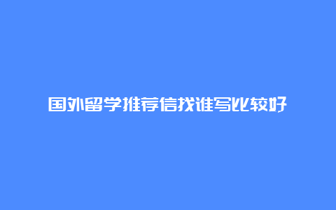 国外留学推荐信找谁写比较好