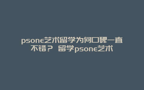 psone艺术留学为何口碑一直不错？ 留学psone艺术