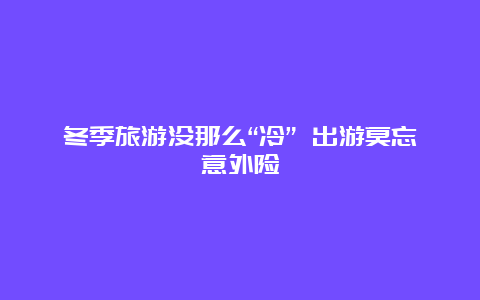 冬季旅游没那么“冷” 出游莫忘意外险