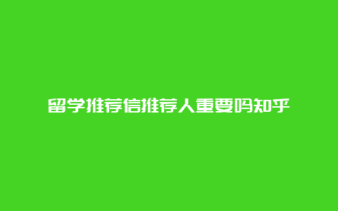 留学推荐信推荐人重要吗知乎