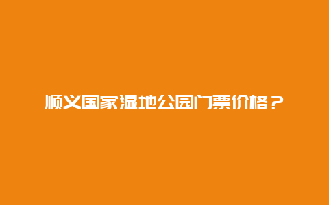 顺义国家湿地公园门票价格？