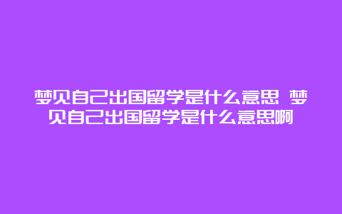 梦见自己出国留学是什么意思 梦见自己出国留学是什么意思啊