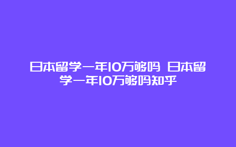 日本留学一年10万够吗 日本留学一年10万够吗知乎