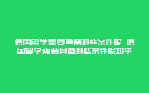 德国留学需要具备哪些条件呢 德国留学需要具备哪些条件呢知乎