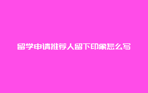 留学申请推荐人留下印象怎么写