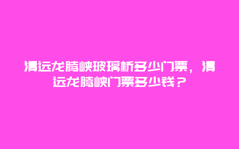 清远龙腾峡玻璃桥多少门票，清远龙腾峡门票多少钱？