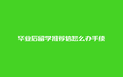 毕业后留学推荐信怎么办手续