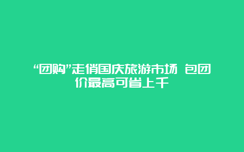 “团购”走俏国庆旅游市场 包团价最高可省上千