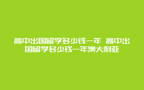 高中出国留学多少钱一年 高中出国留学多少钱一年澳大利亚