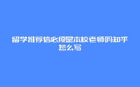 留学推荐信必须是本校老师吗知乎怎么写