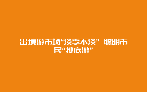 出境游市场“淡季不淡” 聪明市民“抄底游”