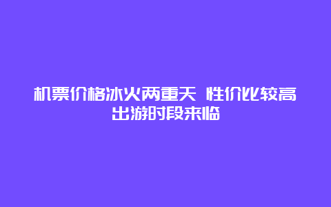 机票价格冰火两重天 性价比较高出游时段来临