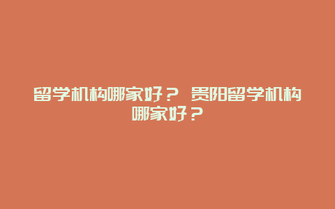 留学机构哪家好？ 贵阳留学机构哪家好？