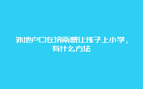 外地户口在济南想让孩子上小学，有什么方法