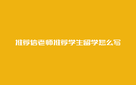 推荐信老师推荐学生留学怎么写