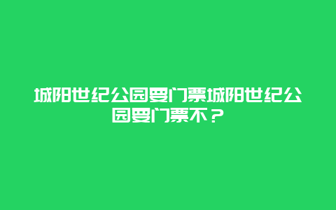 城阳世纪公园要门票城阳世纪公园要门票不？