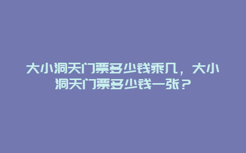 大小洞天门票多少钱乘几，大小洞天门票多少钱一张？