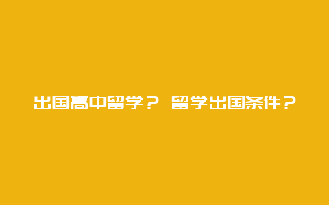 出国高中留学？ 留学出国条件？