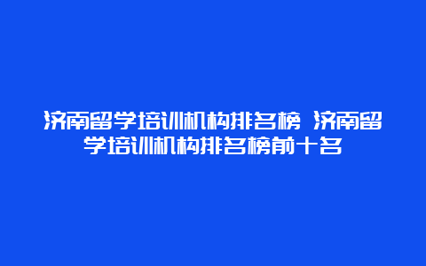 济南留学培训机构排名榜 济南留学培训机构排名榜前十名