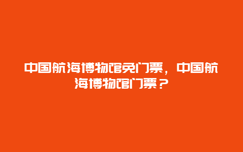 中国航海博物馆免门票，中国航海博物馆门票？