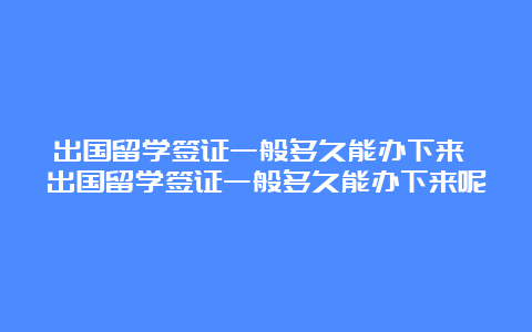 出国留学签证一般多久能办下来 出国留学签证一般多久能办下来呢