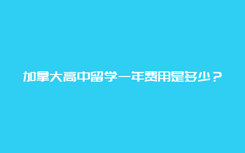 加拿大高中留学一年费用是多少？