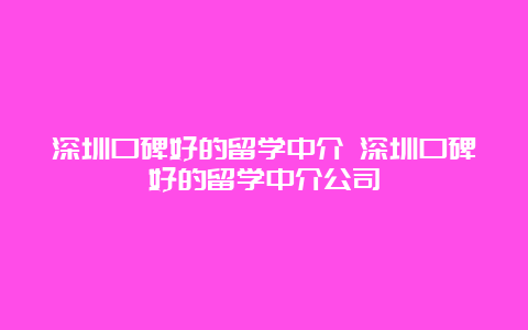 深圳口碑好的留学中介 深圳口碑好的留学中介公司