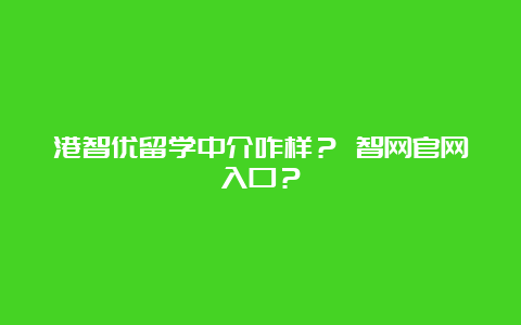 港智优留学中介咋样？ 智网官网入口？