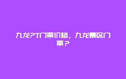 九龙?T门票价格，九龙景区门票？