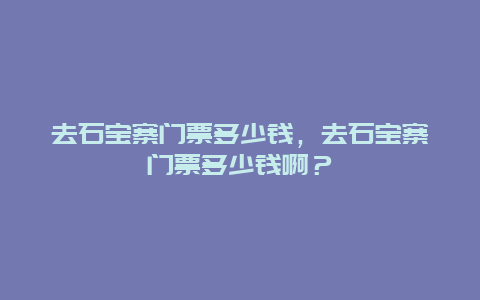 去石宝寨门票多少钱，去石宝寨门票多少钱啊？