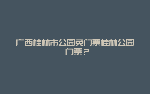 广西桂林市公园免门票桂林公园 门票？