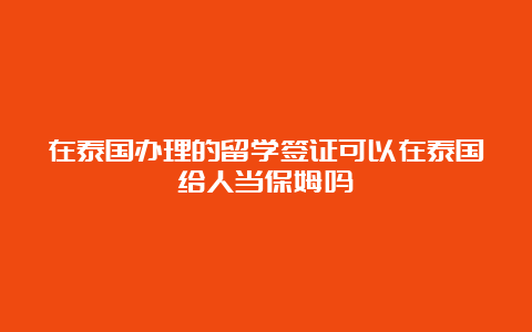 在泰国办理的留学签证可以在泰国给人当保姆吗