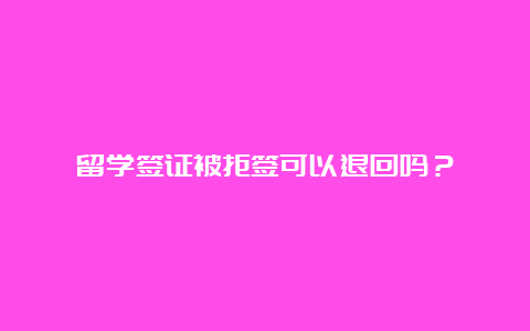 留学签证被拒签可以退回吗？