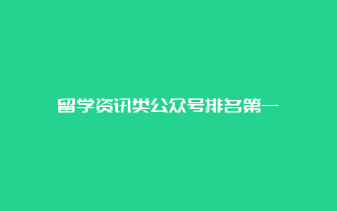 留学资讯类公众号排名第一