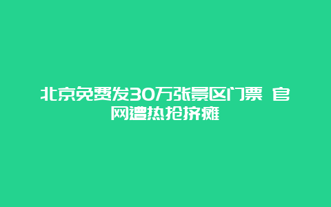 北京免费发30万张景区门票 官网遭热抢挤瘫