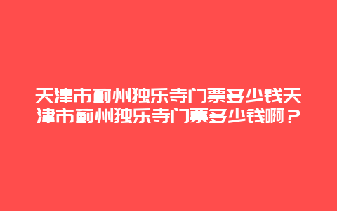 天津市蓟州独乐寺门票多少钱天津市蓟州独乐寺门票多少钱啊？