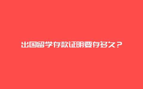 出国留学存款证明要存多久？