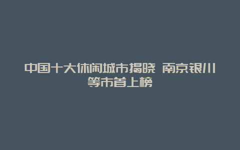 中国十大休闲城市揭晓 南京银川等市首上榜