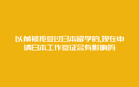 以前被拒签过日本留学的,现在申请日本工作签证会有影响吗