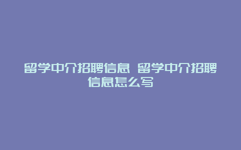 留学中介招聘信息 留学中介招聘信息怎么写