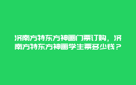 济南方特东方神画门票订购，济南方特东方神画学生票多少钱？