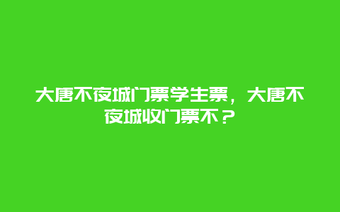 大唐不夜城门票学生票，大唐不夜城收门票不？