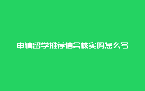 申请留学推荐信会核实吗怎么写