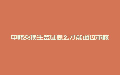 中韩交换生签证怎么才能通过审核